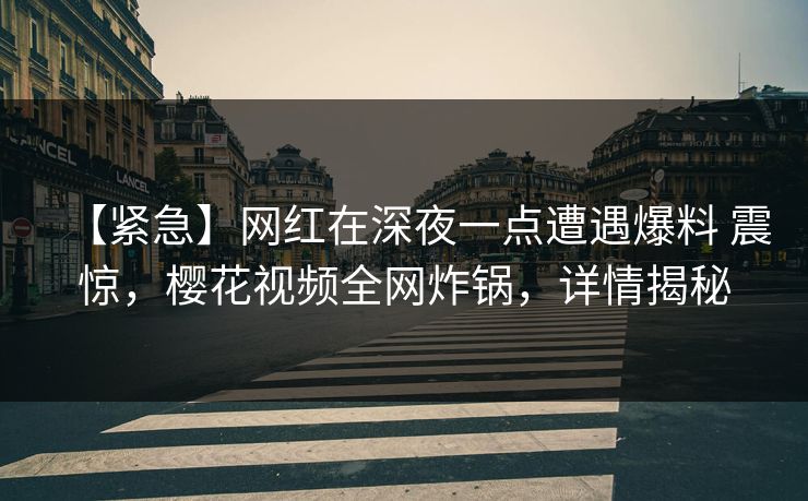 【紧急】网红在深夜一点遭遇爆料 震惊，樱花视频全网炸锅，详情揭秘