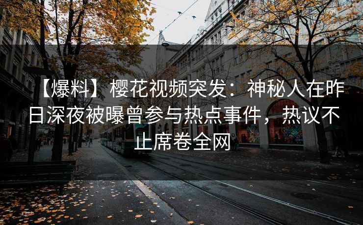 【爆料】樱花视频突发：神秘人在昨日深夜被曝曾参与热点事件，热议不止席卷全网