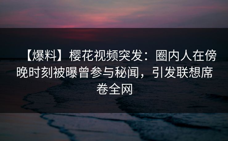【爆料】樱花视频突发：圈内人在傍晚时刻被曝曾参与秘闻，引发联想席卷全网
