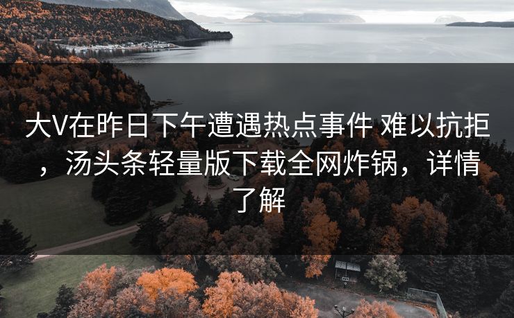 大V在昨日下午遭遇热点事件 难以抗拒，汤头条轻量版下载全网炸锅，详情了解