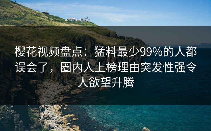 樱花视频盘点：猛料最少99%的人都误会了，圈内人上榜理由突发性强令人欲望升腾