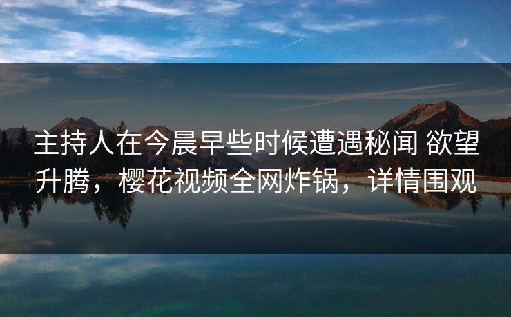 主持人在今晨早些时候遭遇秘闻 欲望升腾，樱花视频全网炸锅，详情围观