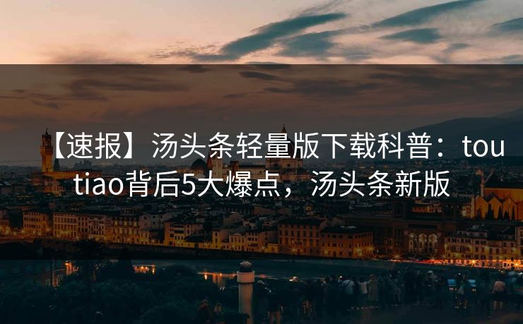 【速报】汤头条轻量版下载科普：toutiao背后5大爆点，汤头条新版