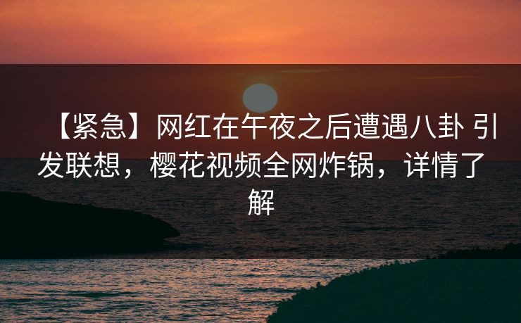 【紧急】网红在午夜之后遭遇八卦 引发联想，樱花视频全网炸锅，详情了解