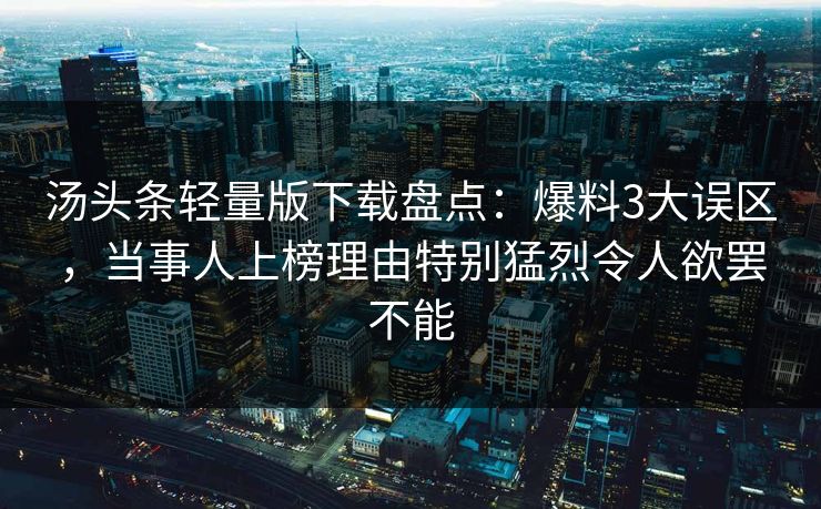 汤头条轻量版下载盘点：爆料3大误区，当事人上榜理由特别猛烈令人欲罢不能