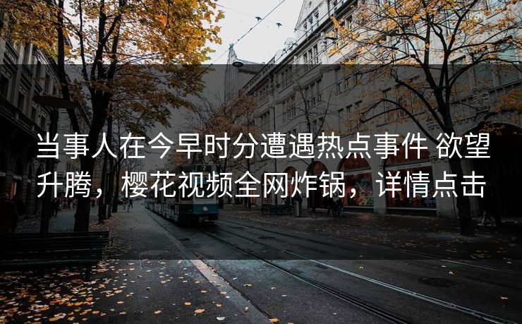 当事人在今早时分遭遇热点事件 欲望升腾，樱花视频全网炸锅，详情点击