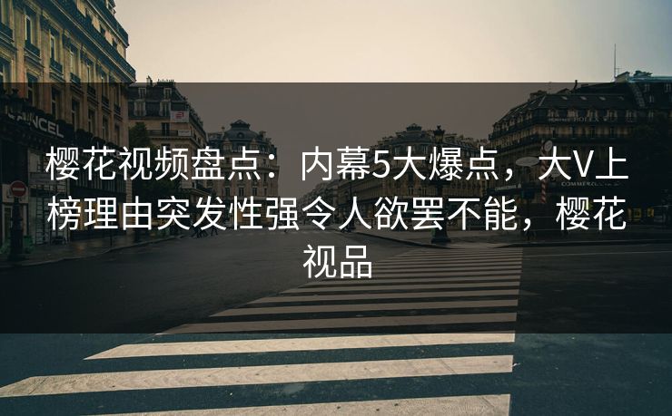 樱花视频盘点：内幕5大爆点，大V上榜理由突发性强令人欲罢不能，樱花视品