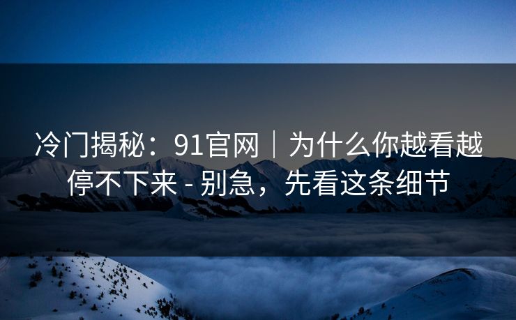 冷门揭秘：91官网｜为什么你越看越停不下来 - 别急，先看这条细节