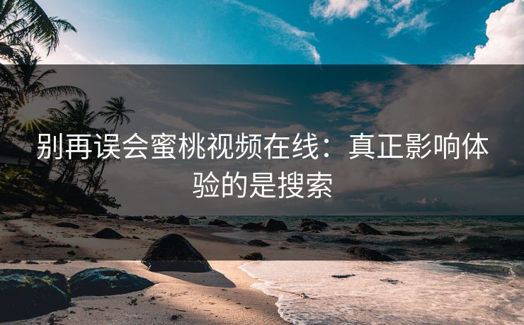 别再误会蜜桃视频在线：真正影响体验的是搜索