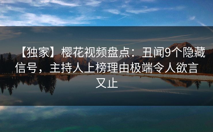 【独家】樱花视频盘点：丑闻9个隐藏信号，主持人上榜理由极端令人欲言又止