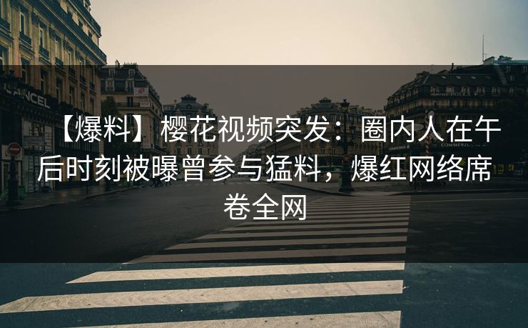 【爆料】樱花视频突发：圈内人在午后时刻被曝曾参与猛料，爆红网络席卷全网