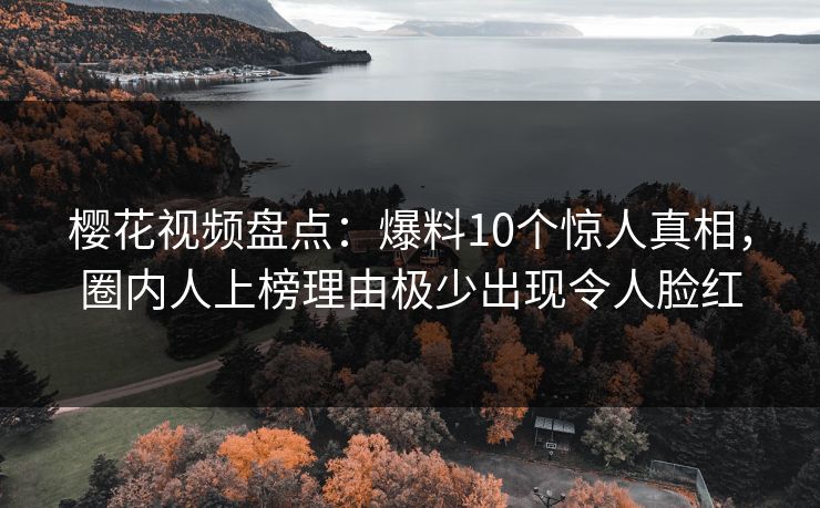 樱花视频盘点：爆料10个惊人真相，圈内人上榜理由极少出现令人脸红