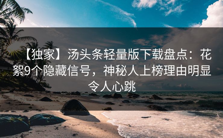 【独家】汤头条轻量版下载盘点：花絮9个隐藏信号，神秘人上榜理由明显令人心跳