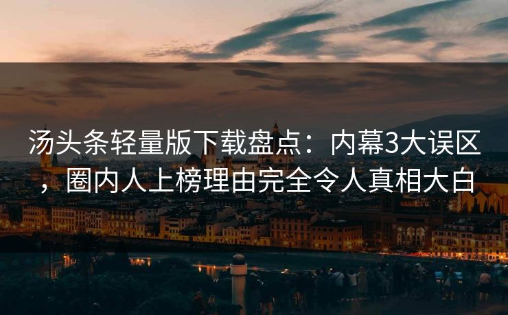 汤头条轻量版下载盘点：内幕3大误区，圈内人上榜理由完全令人真相大白