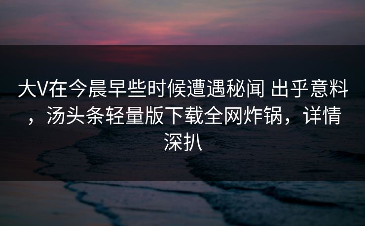 大V在今晨早些时候遭遇秘闻 出乎意料，汤头条轻量版下载全网炸锅，详情深扒