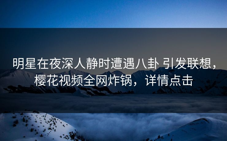 明星在夜深人静时遭遇八卦 引发联想，樱花视频全网炸锅，详情点击