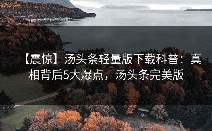 【震惊】汤头条轻量版下载科普：真相背后5大爆点，汤头条完美版