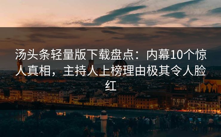 汤头条轻量版下载盘点：内幕10个惊人真相，主持人上榜理由极其令人脸红