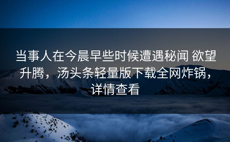 当事人在今晨早些时候遭遇秘闻 欲望升腾，汤头条轻量版下载全网炸锅，详情查看