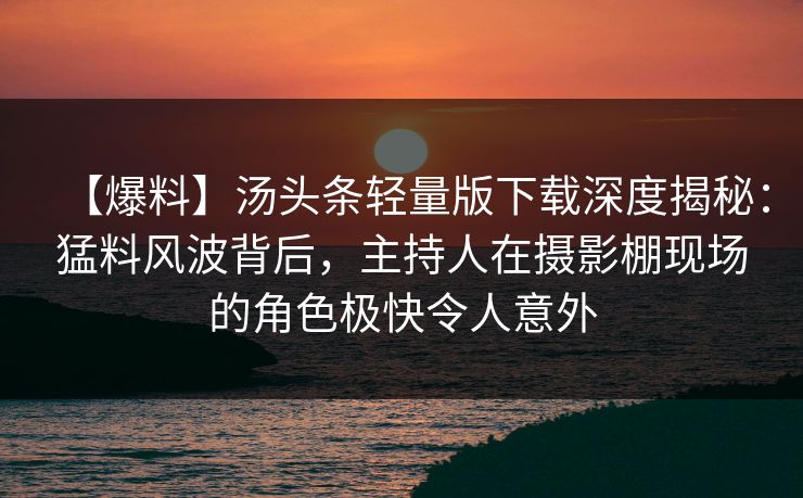 【爆料】汤头条轻量版下载深度揭秘：猛料风波背后，主持人在摄影棚现场的角色极快令人意外