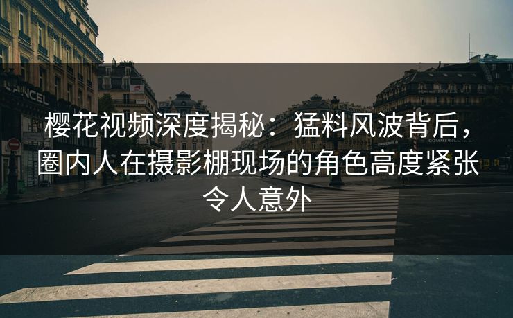 樱花视频深度揭秘：猛料风波背后，圈内人在摄影棚现场的角色高度紧张令人意外