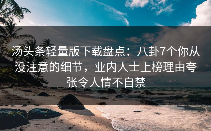 汤头条轻量版下载盘点：八卦7个你从没注意的细节，业内人士上榜理由夸张令人情不自禁