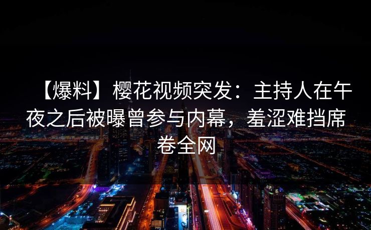 【爆料】樱花视频突发：主持人在午夜之后被曝曾参与内幕，羞涩难挡席卷全网