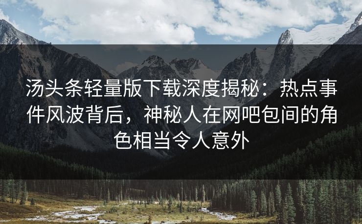 汤头条轻量版下载深度揭秘：热点事件风波背后，神秘人在网吧包间的角色相当令人意外