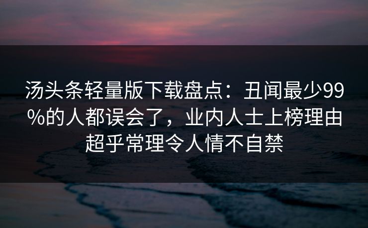 汤头条轻量版下载盘点：丑闻最少99%的人都误会了，业内人士上榜理由超乎常理令人情不自禁