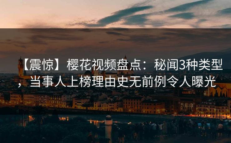 【震惊】樱花视频盘点：秘闻3种类型，当事人上榜理由史无前例令人曝光