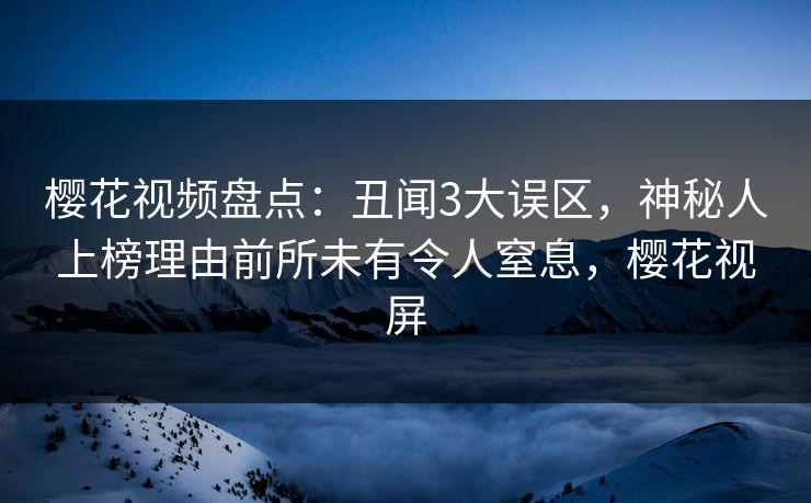 樱花视频盘点：丑闻3大误区，神秘人上榜理由前所未有令人窒息，樱花视屏
