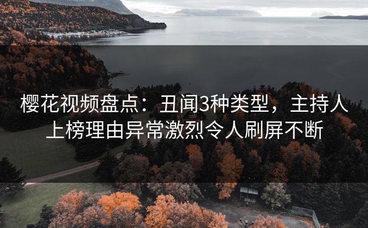 樱花视频盘点：丑闻3种类型，主持人上榜理由异常激烈令人刷屏不断