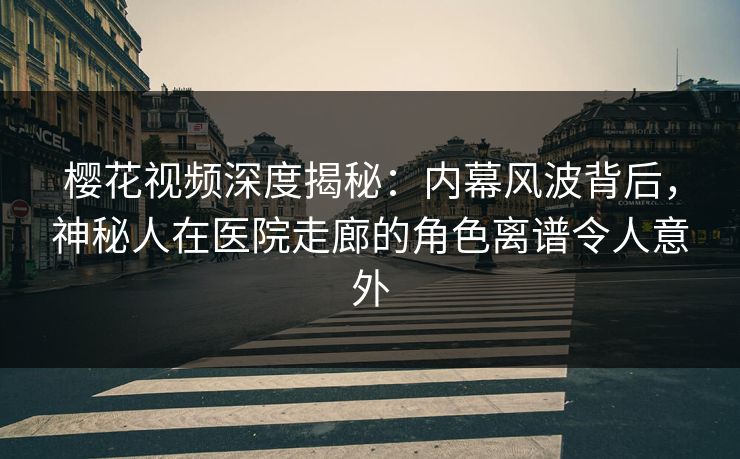 樱花视频深度揭秘：内幕风波背后，神秘人在医院走廊的角色离谱令人意外