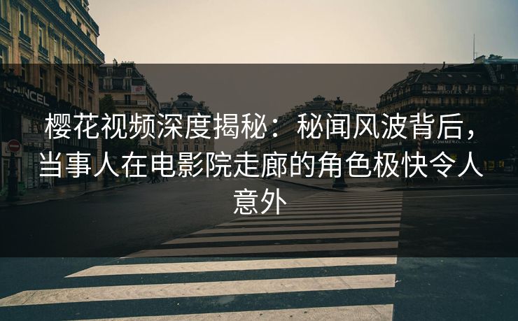 樱花视频深度揭秘：秘闻风波背后，当事人在电影院走廊的角色极快令人意外
