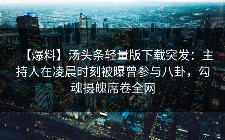 【爆料】汤头条轻量版下载突发:主持人在凌晨时刻被曝曾参与八卦,勾魂摄魄席卷全网 【爆料】汤头条轻量版下载突发:主持人在凌晨时刻被曝曾参与八卦,勾魂摄魄席卷全网