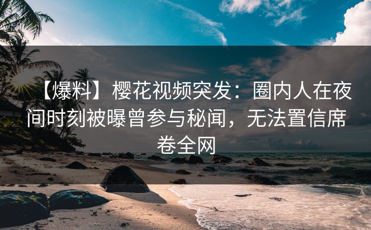 【爆料】樱花视频突发：圈内人在夜间时刻被曝曾参与秘闻，无法置信席卷全网