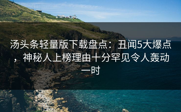 汤头条轻量版下载盘点：丑闻5大爆点，神秘人上榜理由十分罕见令人轰动一时