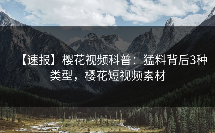 【速报】樱花视频科普：猛料背后3种类型，樱花短视频素材