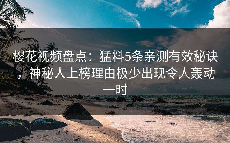 樱花视频盘点：猛料5条亲测有效秘诀，神秘人上榜理由极少出现令人轰动一时