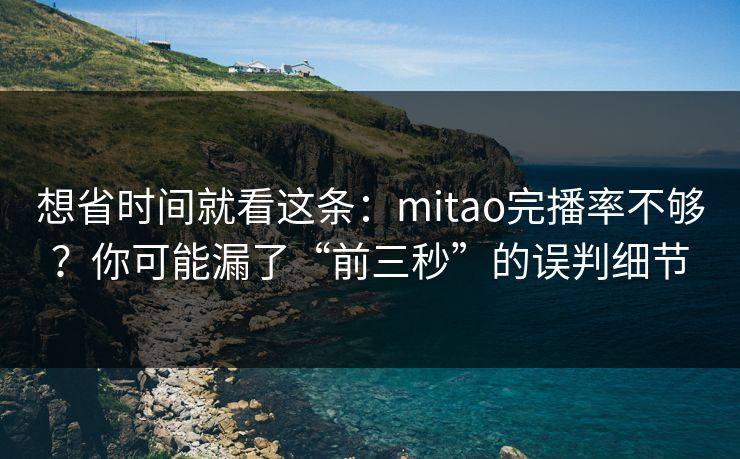 想省时间就看这条:mitao完播率不够?你可能漏了“前三秒”的误判细节 想省时间就看这条:mitao完播率不够?你可能漏了“前三秒”的误判细节