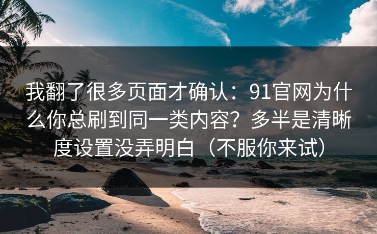 我翻了很多页面才确认：91官网为什么你总刷到同一类内容？多半是清晰度设置没弄明白（不服你来试）