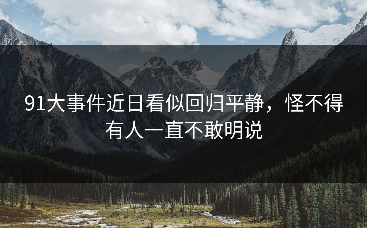 91大事件近日看似回归平静，怪不得有人一直不敢明说