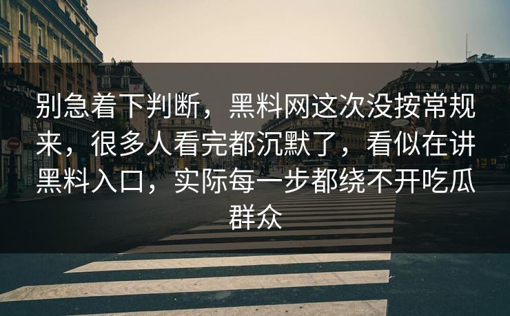 别急着下判断,黑料网这次没按常规来,很多人看完都沉默了,看似在讲黑料入口,实际每一步都绕不开吃瓜群众 别急着下判断,黑料网这次没按常规来,很多人看完都沉默了,看似在讲黑料入口,实际每一步都绕不开吃瓜群众