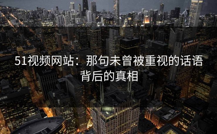 51视频网站:那句未曾被重视的话语背后的真相 51视频网站:那句未曾被重视的话语背后的真相