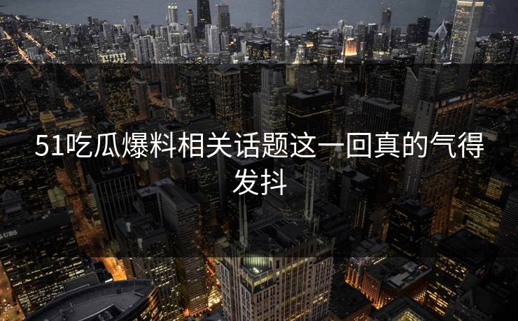 51吃瓜爆料相关话题这一回真的气得发抖 51吃瓜爆料相关话题这一回真的气得发抖