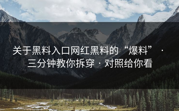 关于黑料入口网红黑料的“爆料” · 三分钟教你拆穿 · 对照给你看