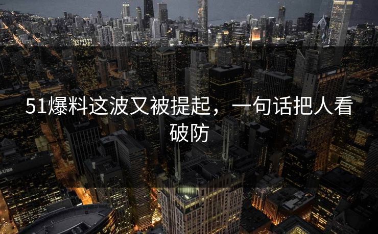 51爆料这波又被提起,一句话把人看破防 51爆料这波又被提起,一句话把人看破防