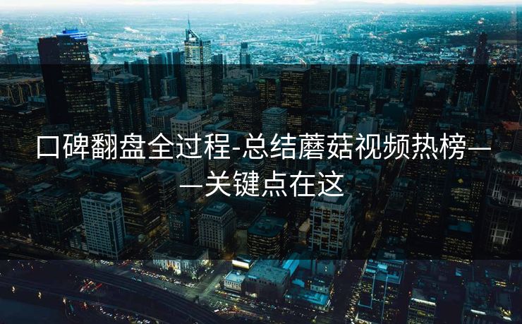 口碑翻盘全过程-总结蘑菇视频热榜——关键点在这 口碑翻盘全过程-总结蘑菇视频热榜——关键点在这