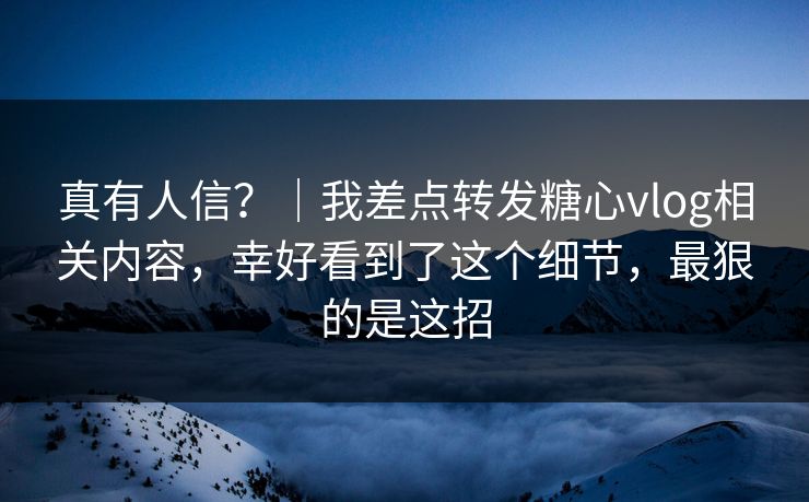 真有人信?|我差点转发糖心vlog相关内容,幸好看到了这个细节,最狠的是这招 真有人信?|我差点转发糖心vlog相关内容,幸好看到了这个细节,最狠的是这招