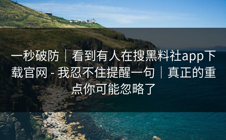 一秒破防｜看到有人在搜黑料社app下载官网 - 我忍不住提醒一句｜真正的重点你可能忽略了